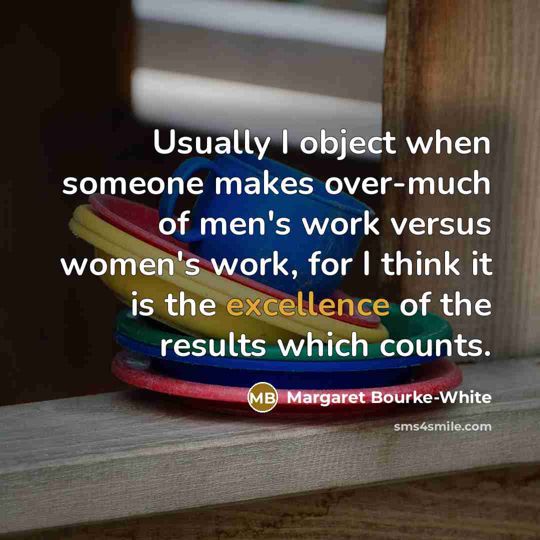 “Usually I object when someone makes over-much of men's work versus women's work, for I think it is the excellence of the results which counts.” quote by Margaret Bourke-White