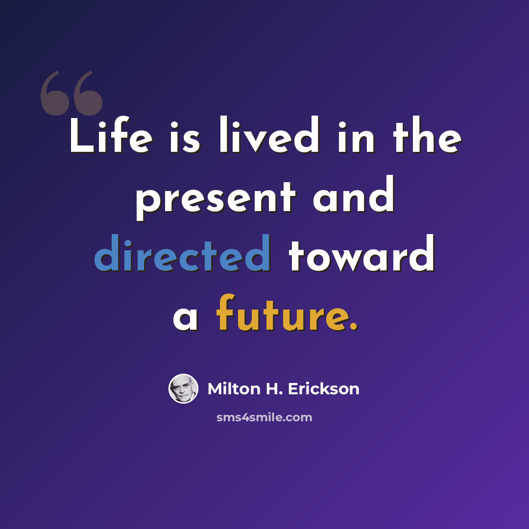 “Life is lived in the present and directed toward a future.” quote by Milton H. Erickson