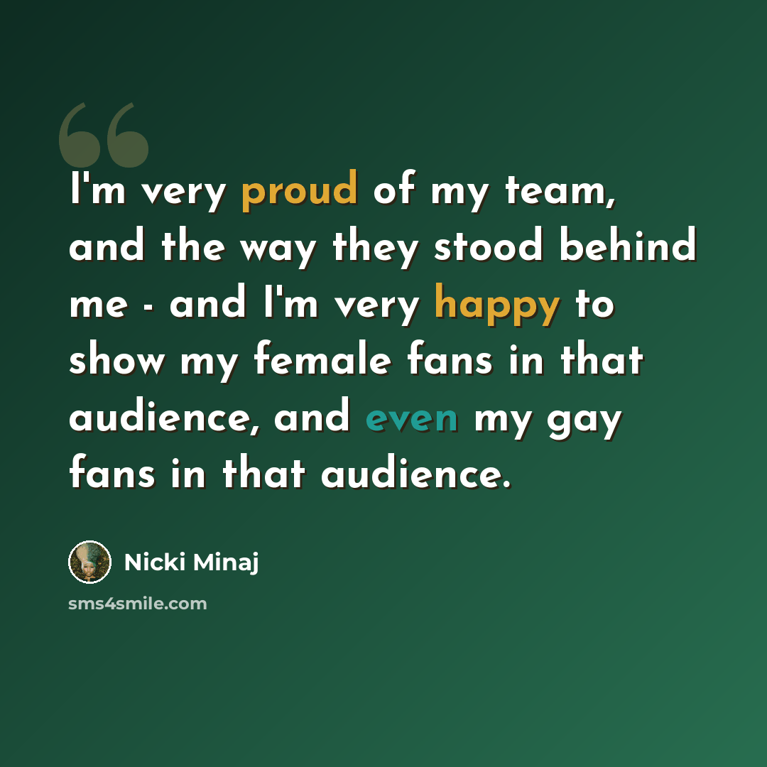 “I'm very proud of my team, and the way they stood behind me - and I'm very happy to show my female fans in that audience, and even my gay fans in that audience.” quote by Nicki Minaj