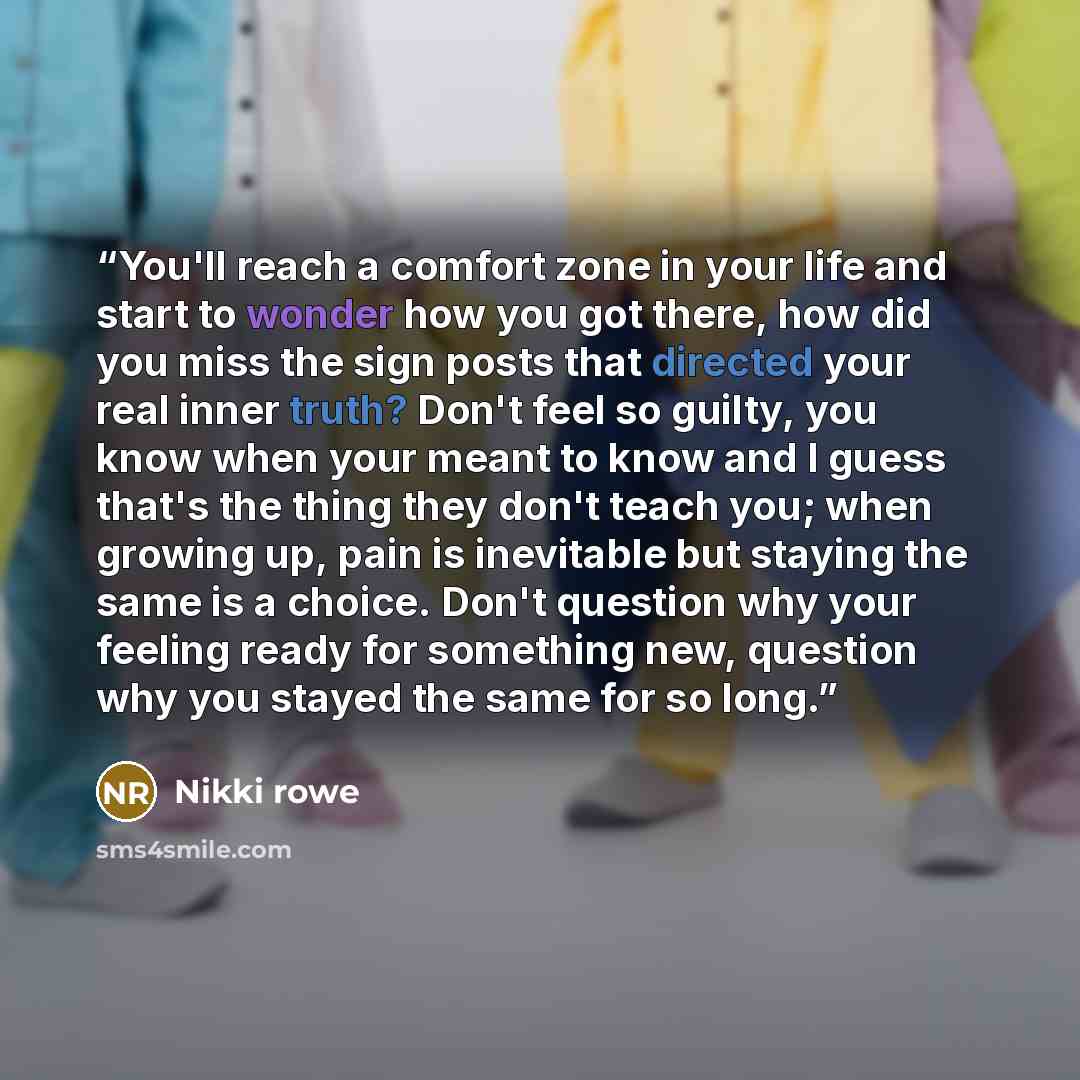 “You'll reach a comfort zone in your life and start to wonder how you got there, how did you miss the sign posts that directed your real inner truth? Don't feel so guilty, you know when your meant to know and I guess that's the thing they don't teach you; when growing up, pain is inevitable but…” quote by Nikki Rowe