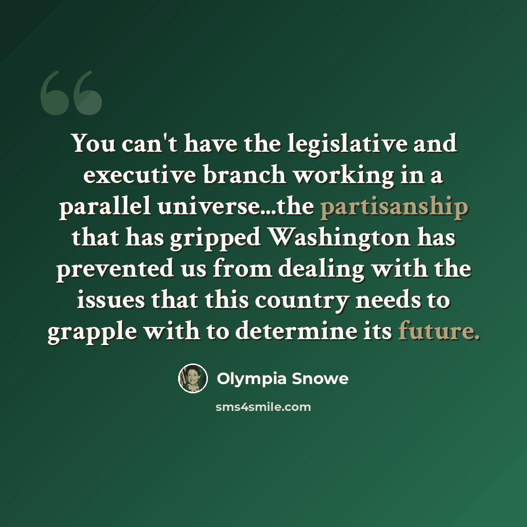 “You can't have the legislative and executive branch working in a parallel universe...the partisanship that has gripped Washington has prevented us from dealing with the issues that this country needs to grapple with to determine its future.” quote by Olympia Snowe