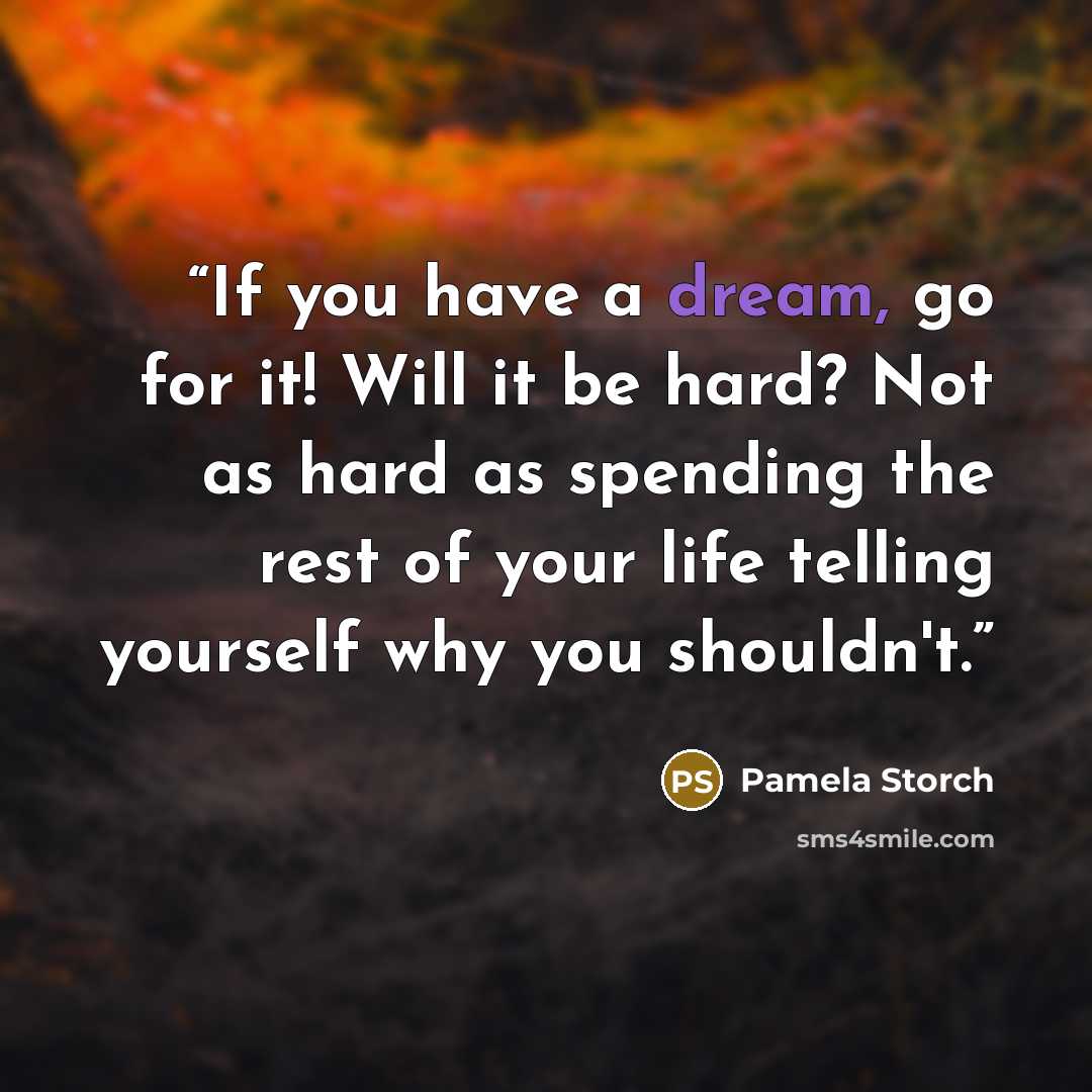 “If you have a dream, go for it! Will it be hard? Not as hard as spending the rest of your life telling yourself why you shouldn't.” quote by Pamela Storch