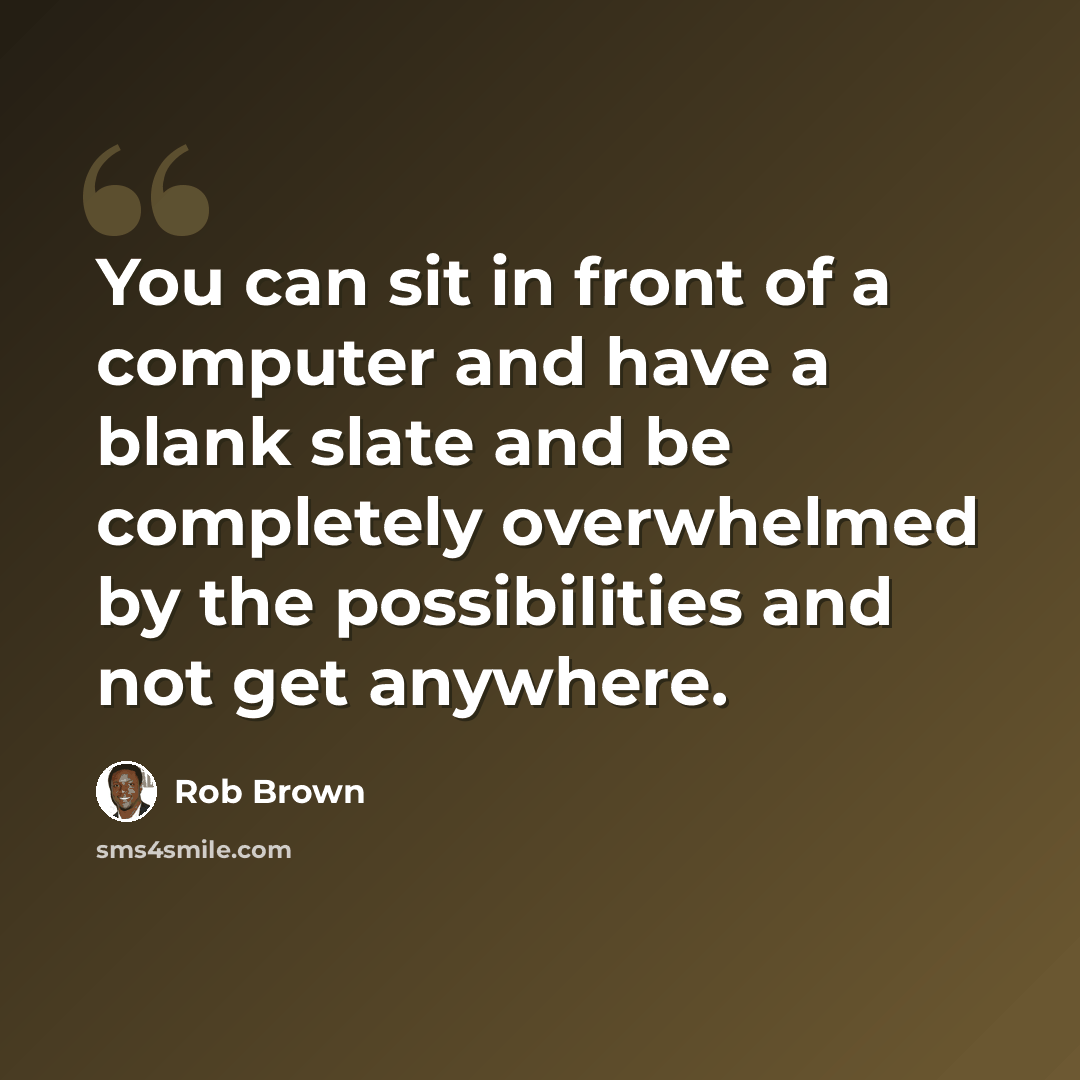 “You can sit in front of a computer and have a blank slate and be completely overwhelmed by the possibilities and not get anywhere.” quote by Rob Brown