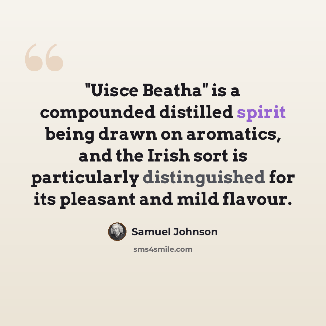 “"Uisce Beatha" is a compounded distilled spirit being drawn on aromatics, and the Irish sort is particularly distinguished for its pleasant and mild flavour.” quote by Samuel Johnson