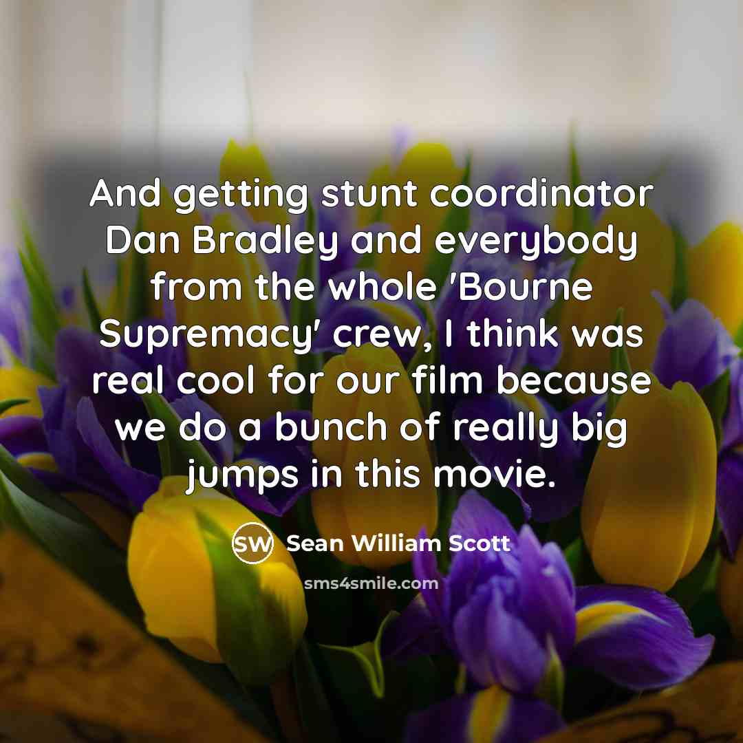 “And getting stunt coordinator Dan Bradley and everybody from the whole 'Bourne Supremacy' crew, I think was real cool for our film because we do a bunch of really big jumps in this movie.” quote by Sean William Scott
