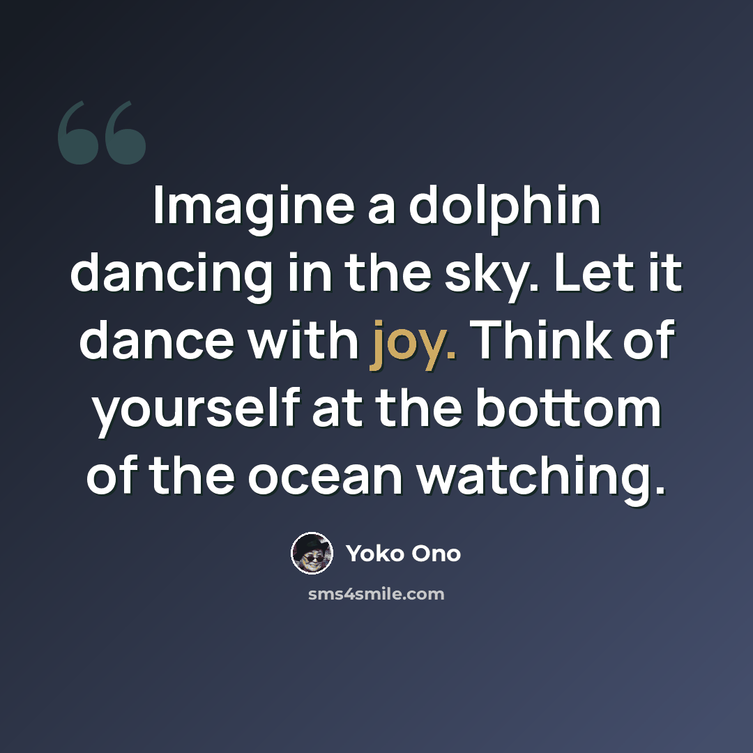 “Imagine a dolphin dancing in the sky. Let it dance with joy. Think of yourself at the bottom of the ocean watching.” quote by Yoko Ono