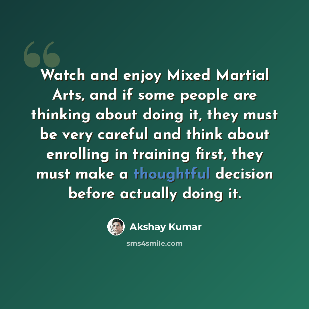 “Watch and enjoy Mixed Martial Arts, and if some people are thinking about doing it, they must be very careful and think about enrolling in training first, they must make a thoughtful decision before actually doing it.” quote by Akshay Kumar