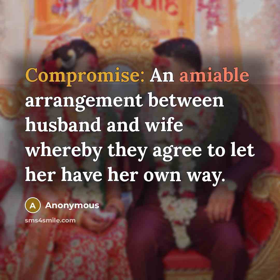 “Compromise: An amiable arrangement between husband and wife whereby they agree to let her have her own way.” quote by Anonymous
