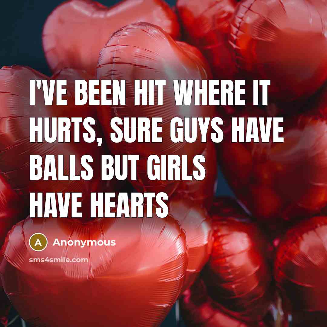 “I've been hit where it hurts, sure guys have balls but girls have hearts” quote by Anonymous