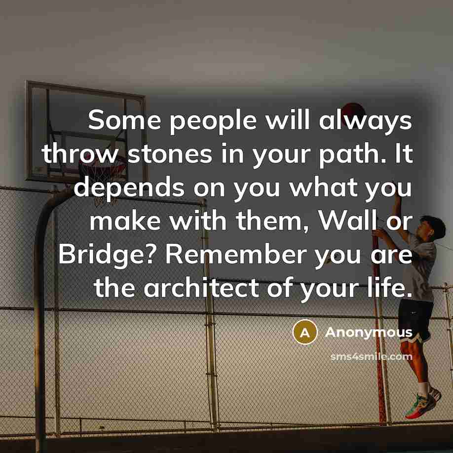 “Some people will always throw stones in your path. It depends on you what you make with them, Wall or Bridge? Remember you are the architect of your life.” quote by Anonymous