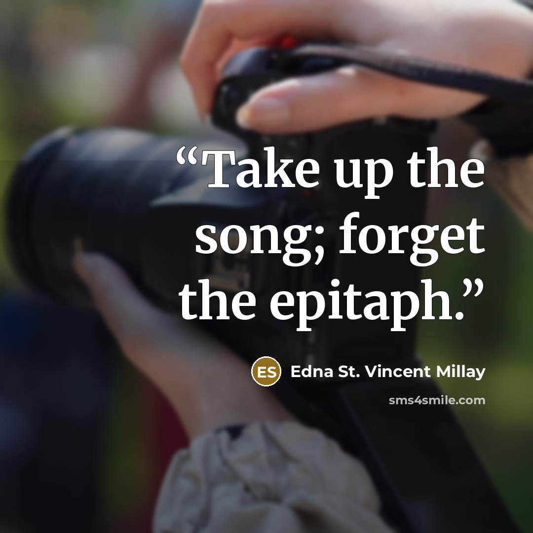 “Take up the song; forget the epitaph.” quote by Edna St. Vincent Millay