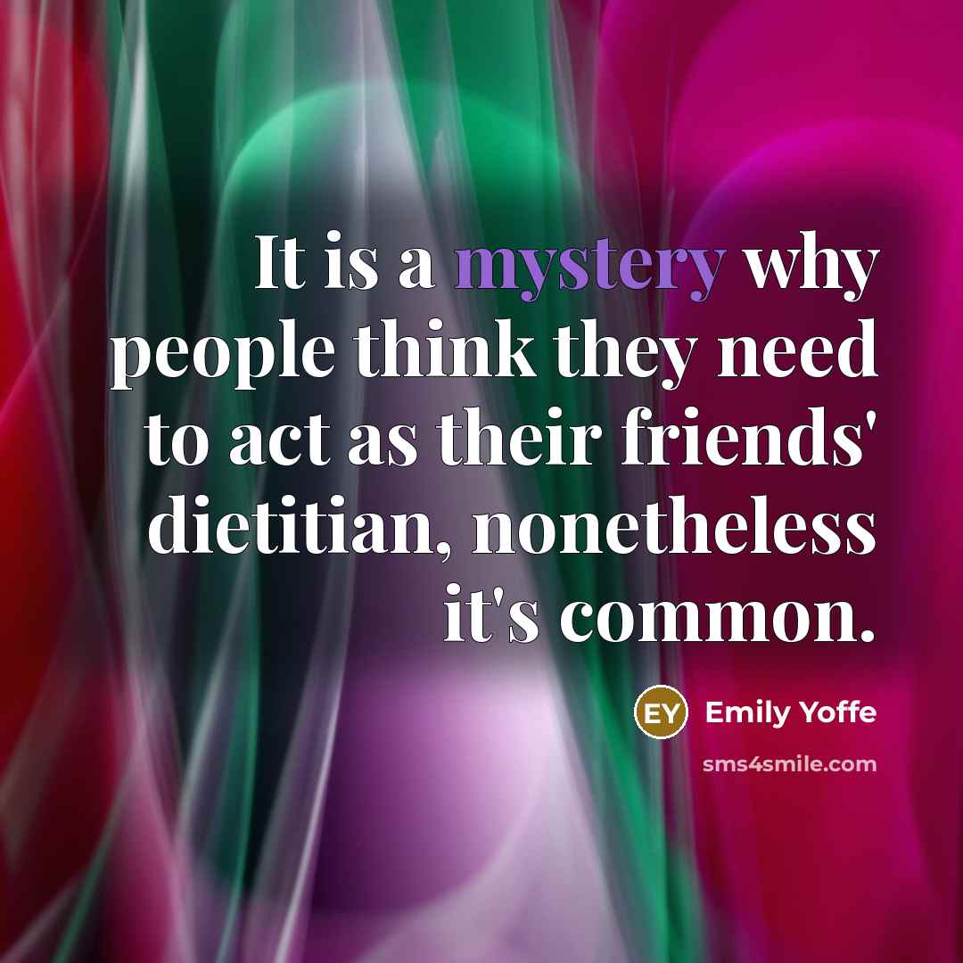 “It is a mystery why people think they need to act as their friends' dietitian, nonetheless it's common.” quote by Emily Yoffe