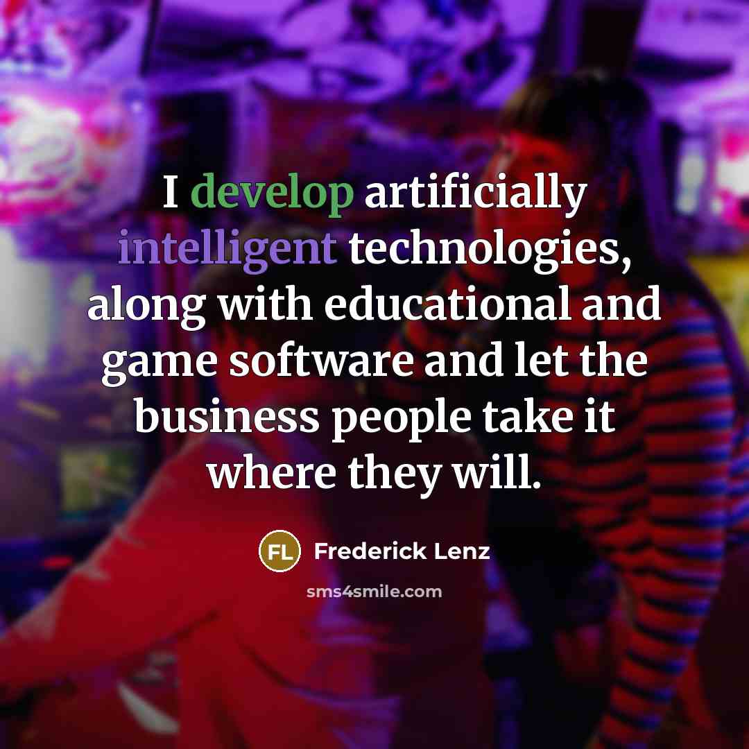 “I develop artificially intelligent technologies, along with educational and game software and let the business people take it where they will.” quote by Frederick Lenz