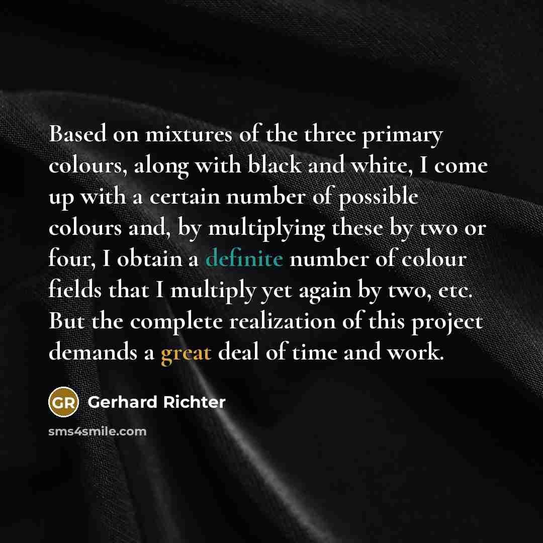 “Based on mixtures of the three primary colours, along with black and white, I come up with a certain number of possible colours and, by multiplying these by two or four, I obtain a definite number of colour fields that I multiply yet again by two, etc. But the complete realization of this project…” quote by Gerhard Richter