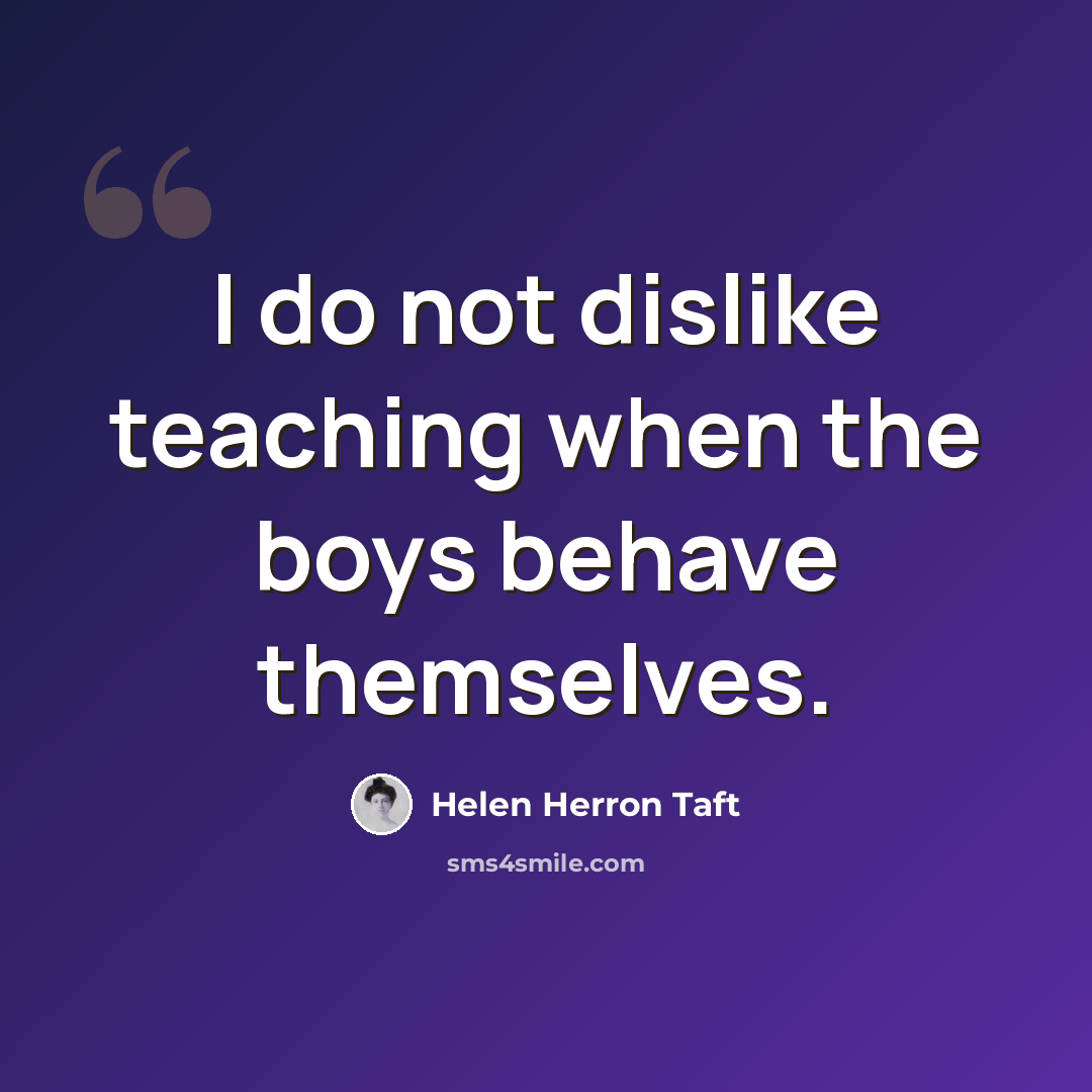 “I do not dislike teaching when the boys behave themselves.” quote by Helen Herron Taft