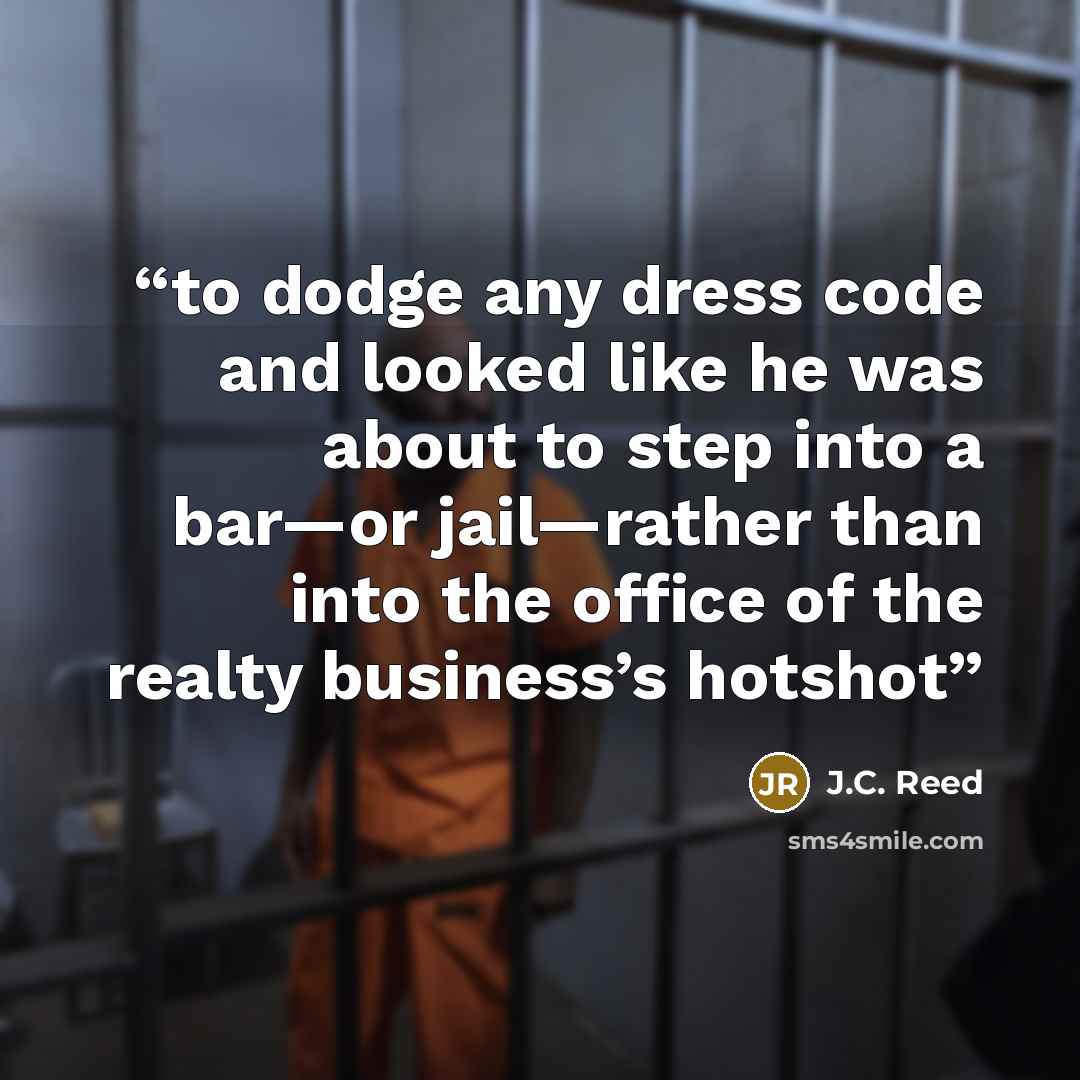 “to dodge any dress code and looked like he was about to step into a bar—or jail—rather than into the office of the realty business’s hotshot” quote by J.C. Reed