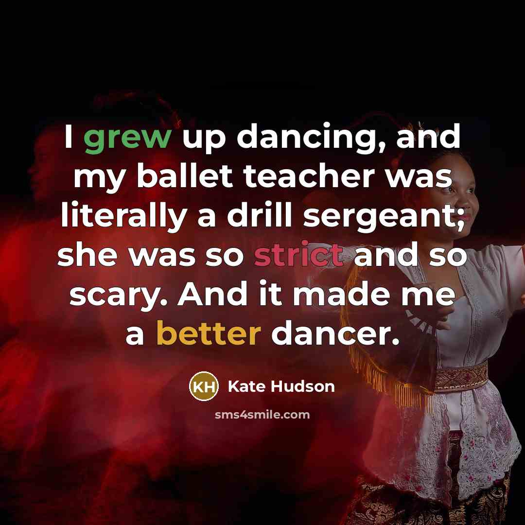 “I grew up dancing, and my ballet teacher was literally a drill sergeant; she was so strict and so scary. And it made me a better dancer.” quote by Kate Hudson