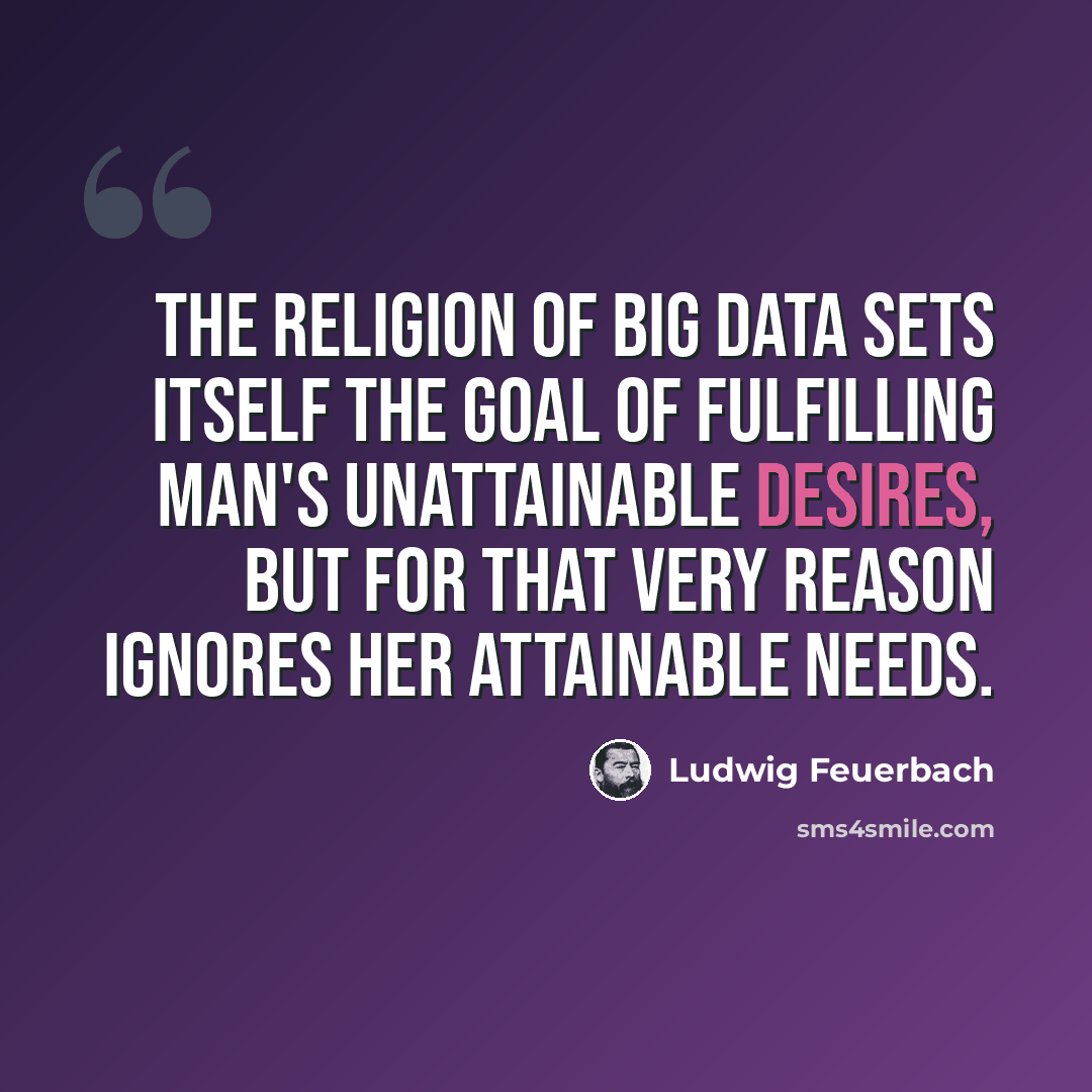 “The religion of Big Data sets itself the goal of fulfilling man's unattainable desires, but for that very reason ignores her attainable needs.” quote by Ludwig Feuerbach