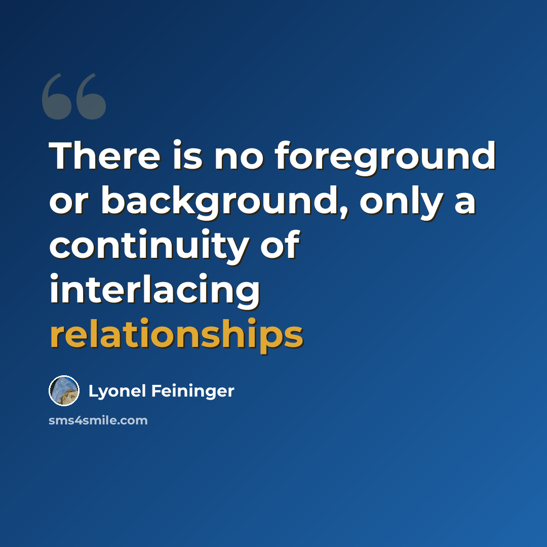 “There is no foreground or background, only a continuity of interlacing relationships” quote by Lyonel Feininger