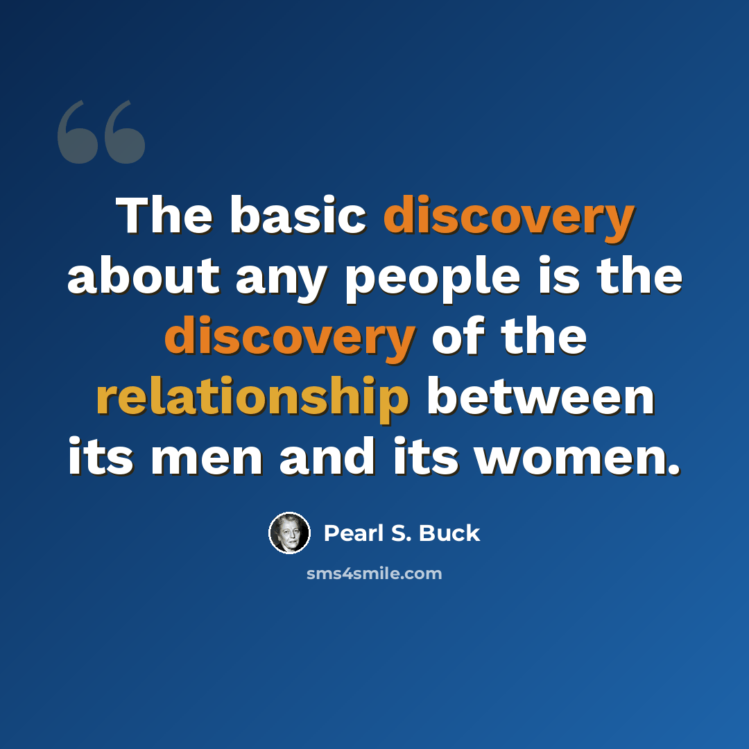 “The basic discovery about any people is the discovery of the relationship between its men and its women.” quote by Pearl S. Buck