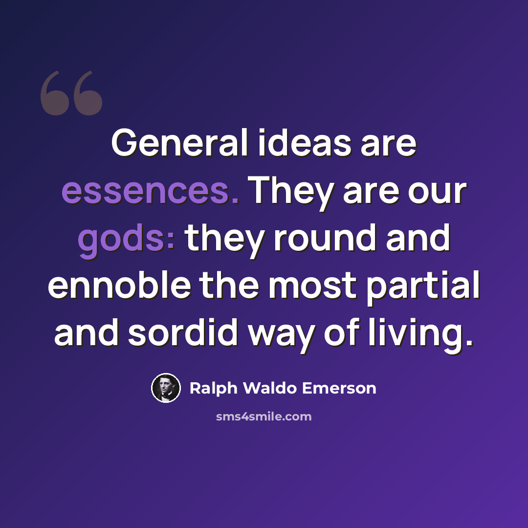 “General ideas are essences. They are our gods: they round and ennoble the most partial and sordid way of living.” quote by Ralph Waldo Emerson