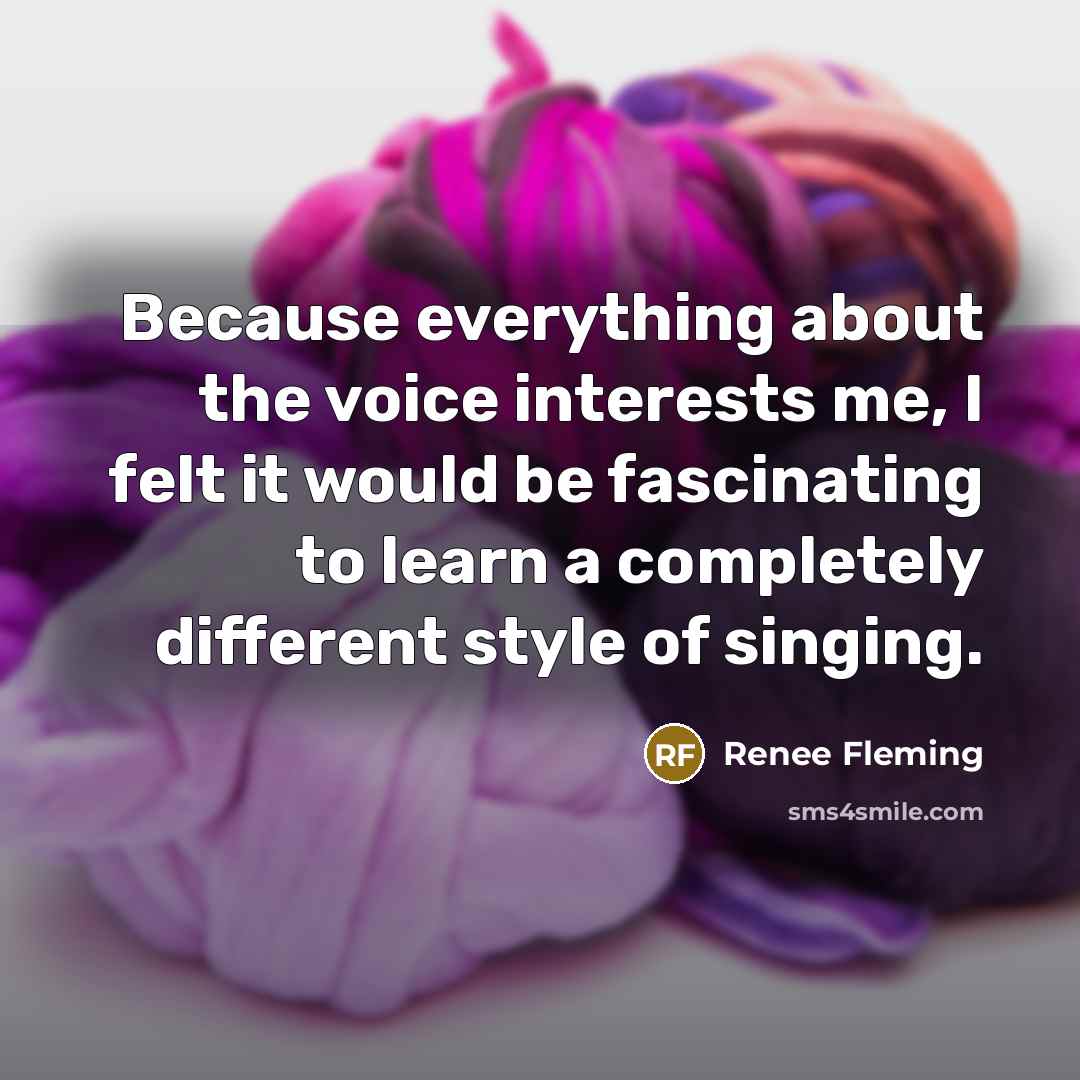 “Because everything about the voice interests me, I felt it would be fascinating to learn a completely different style of singing.” quote by Renee Fleming
