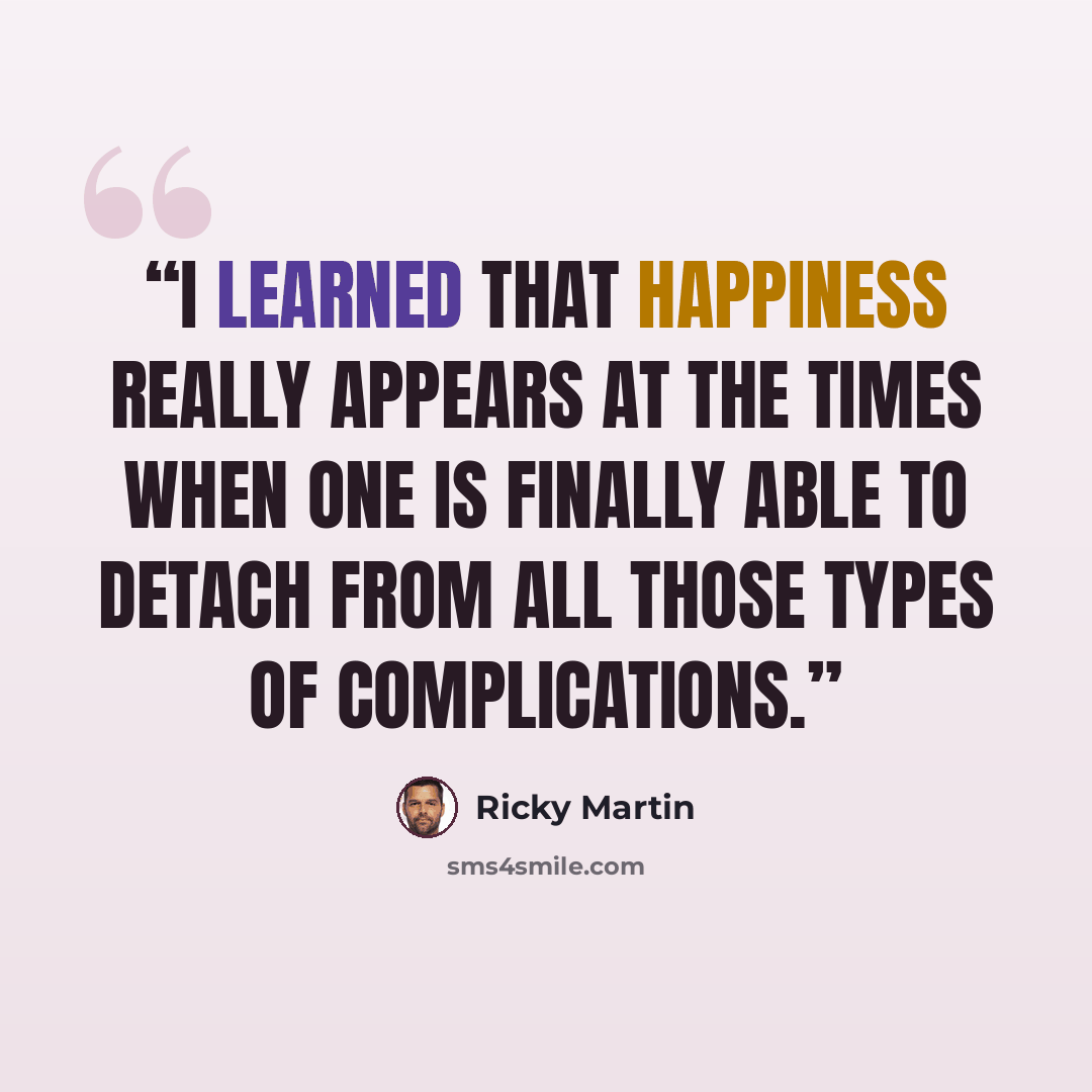 “I learned that happiness really appears at the times when one is finally able to detach from all those types of complications.” quote by Ricky Martin