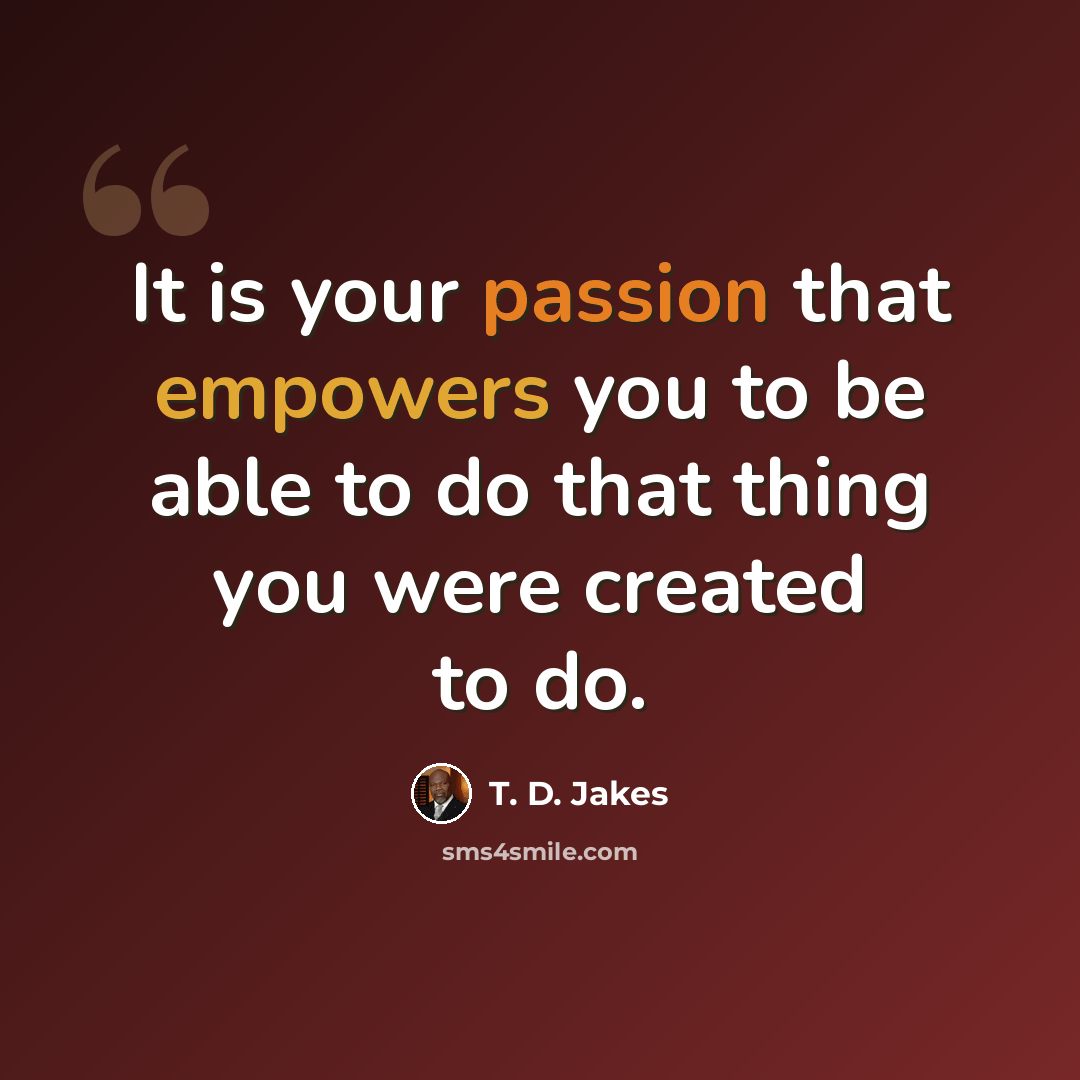 “It is your passion that empowers you to be able to do that thing you were created to do.” quote by T. D. Jakes