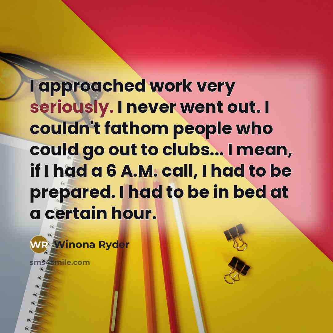 “I approached work very seriously. I never went out. I couldn't fathom people who could go out to clubs... I mean, if I had a 6 A.M. call, I had to be prepared. I had to be in bed at a certain hour.” quote by Winona Ryder
