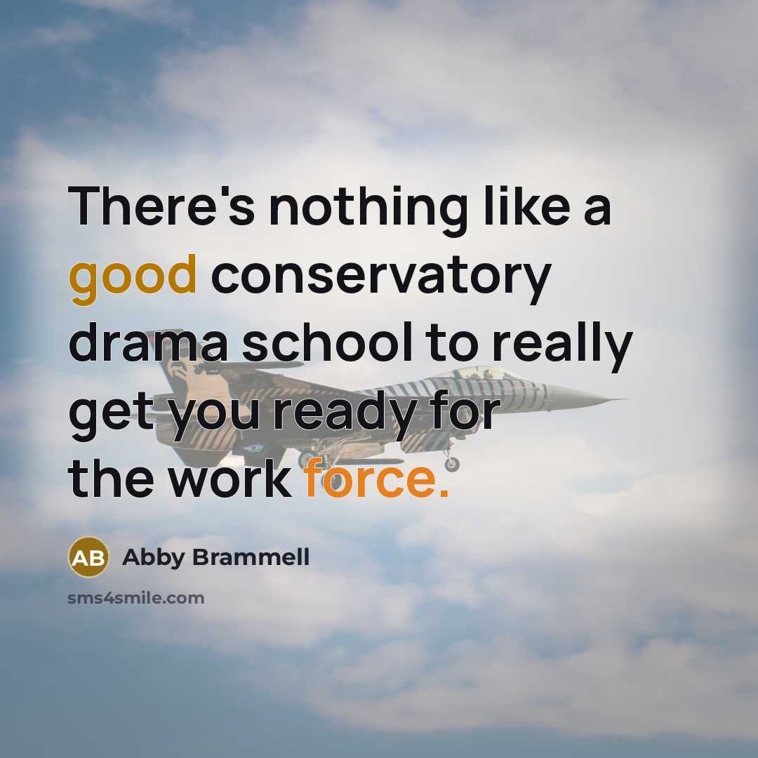 “There's nothing like a good conservatory drama school to really get you ready for the work force.” quote by Abby Brammell