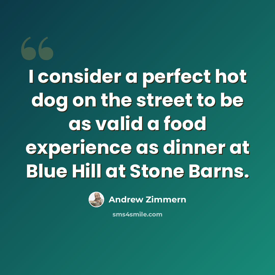 “I consider a perfect hot dog on the street to be as valid a food experience as dinner at Blue Hill at Stone Barns.” quote by Andrew Zimmern
