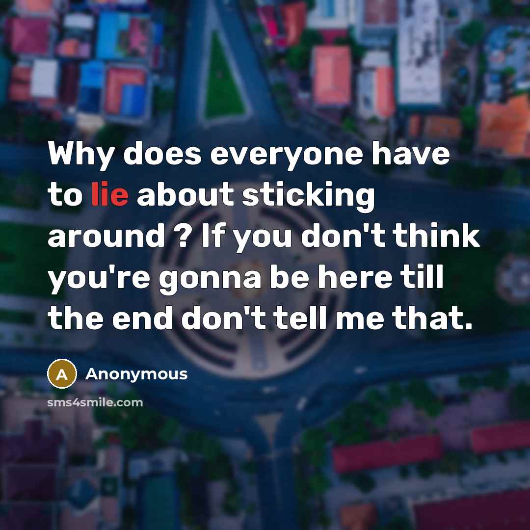 “Why does everyone have to lie about sticking around ? If you don't think you're gonna be here till the end don't tell me that.” quote by Anonymous
