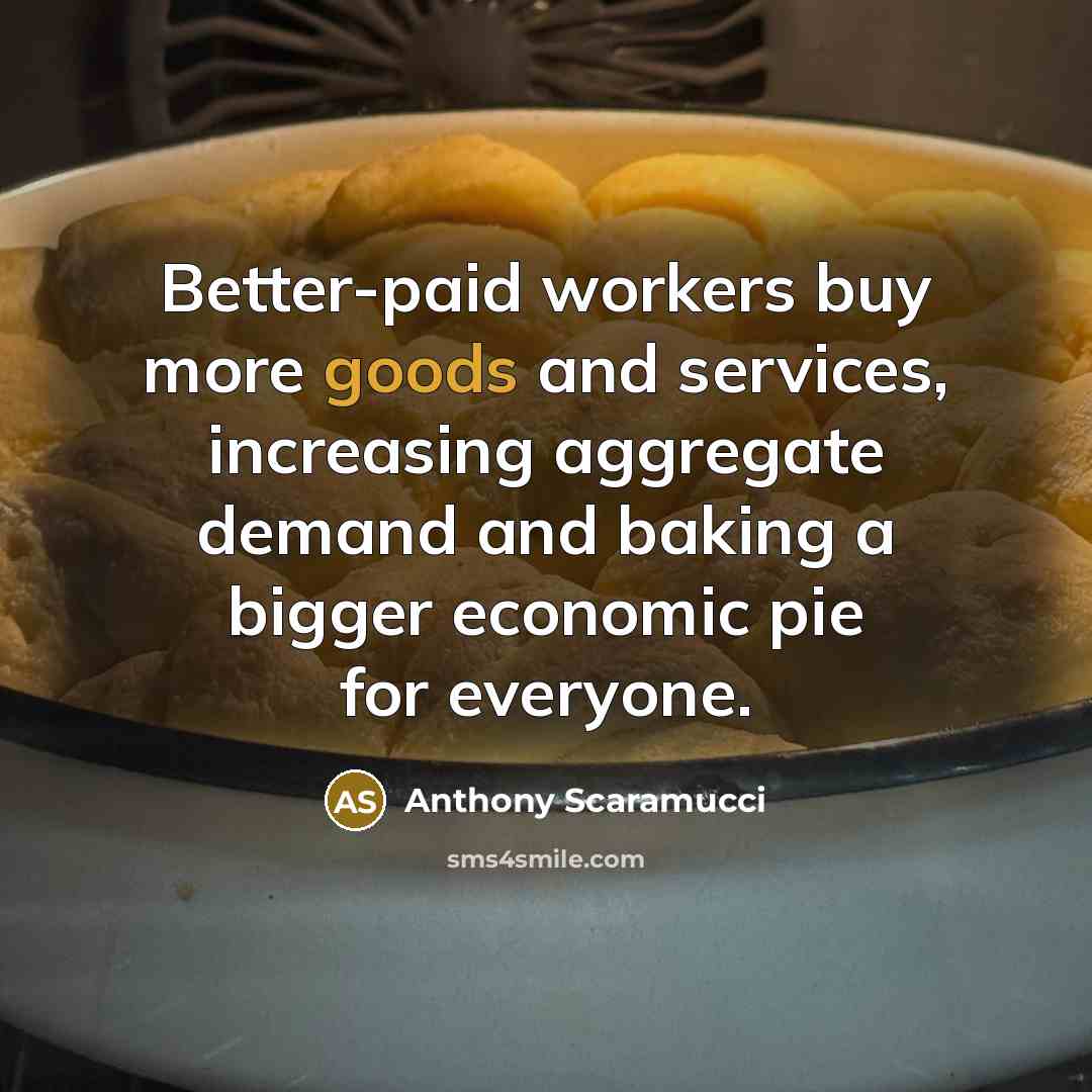 “Better-paid workers buy more goods and services, increasing aggregate demand and baking a bigger economic pie for everyone.” quote by Anthony Scaramucci