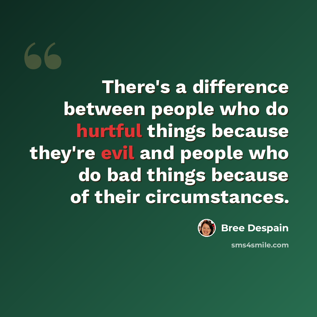 “There's a difference between people who do hurtful things because they're evil and people who do bad things because of their circumstances.” quote by Bree Despain