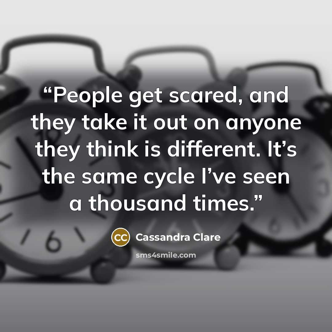 “People get scared, and they take it out on anyone they think is different. It’s the same cycle I’ve seen a thousand times.” quote by Cassandra Clare