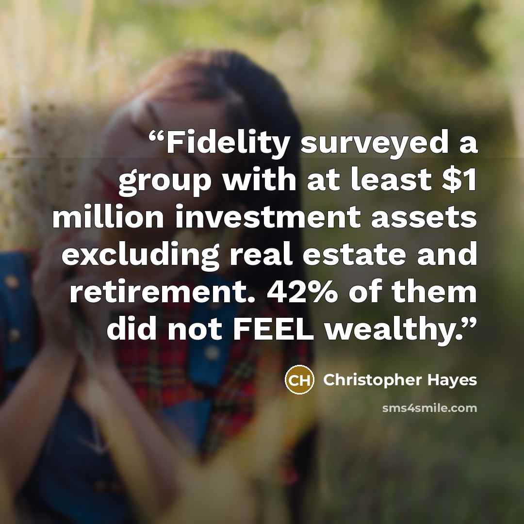 “Fidelity surveyed a group with at least $1 million investment assets excluding real estate and retirement. 42% of them did not FEEL wealthy.” quote by Christopher Hayes