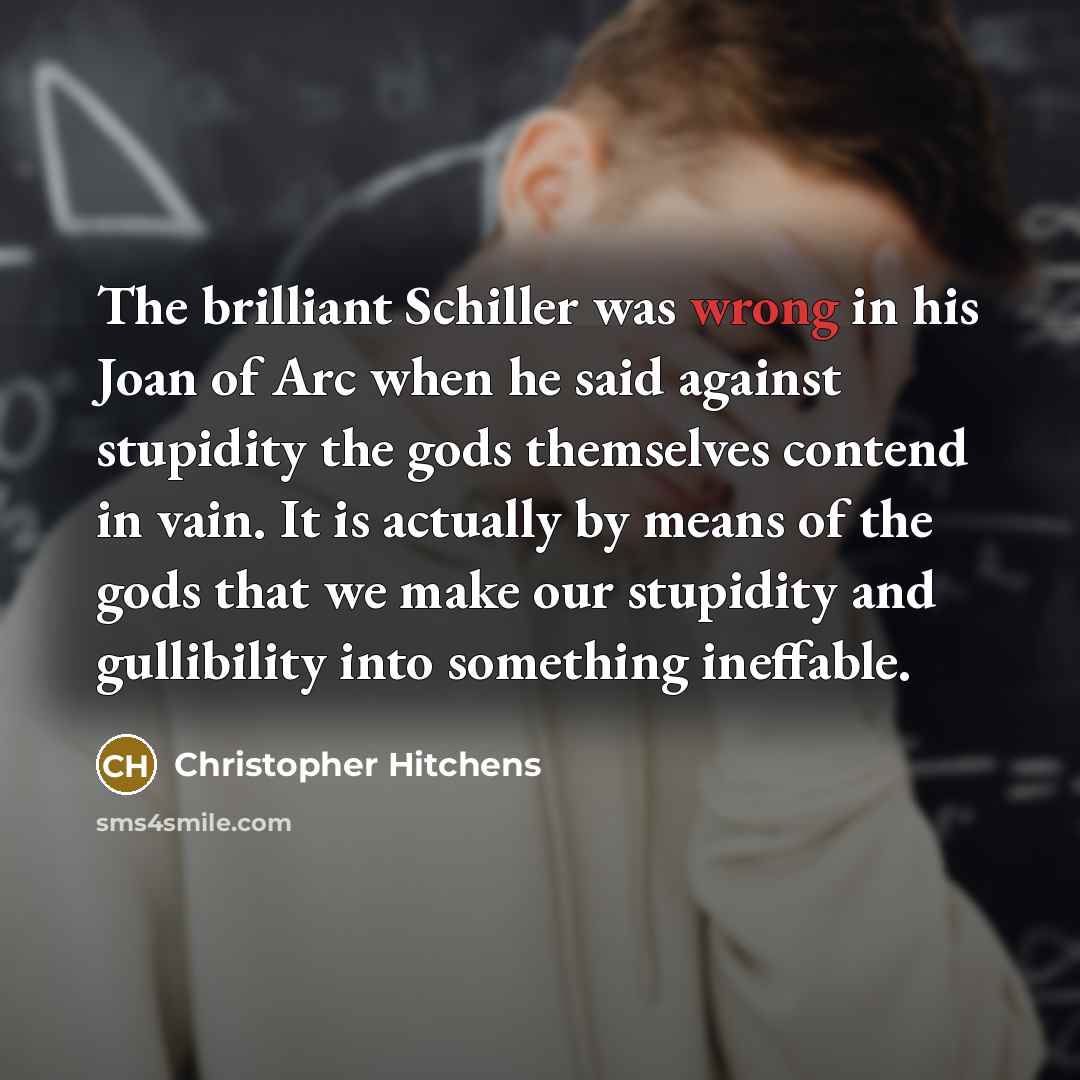 “The brilliant Schiller was wrong in his Joan of Arc when he said against stupidity the gods themselves contend in vain. It is actually by means of the gods that we make our stupidity and gullibility into something ineffable.” quote by Christopher Hitchens