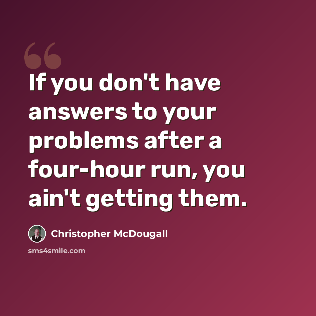 “If you don't have answers to your problems after a four-hour run, you ain't getting them.” quote by Christopher McDougall