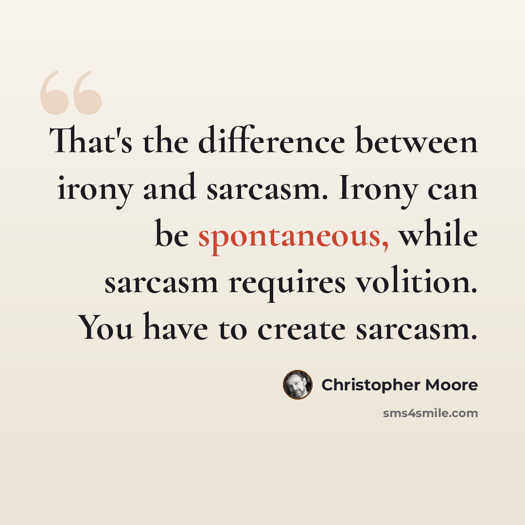 “That's the difference between irony and sarcasm. Irony can be spontaneous, while sarcasm requires volition. You have to create sarcasm.” quote by Christopher Moore
