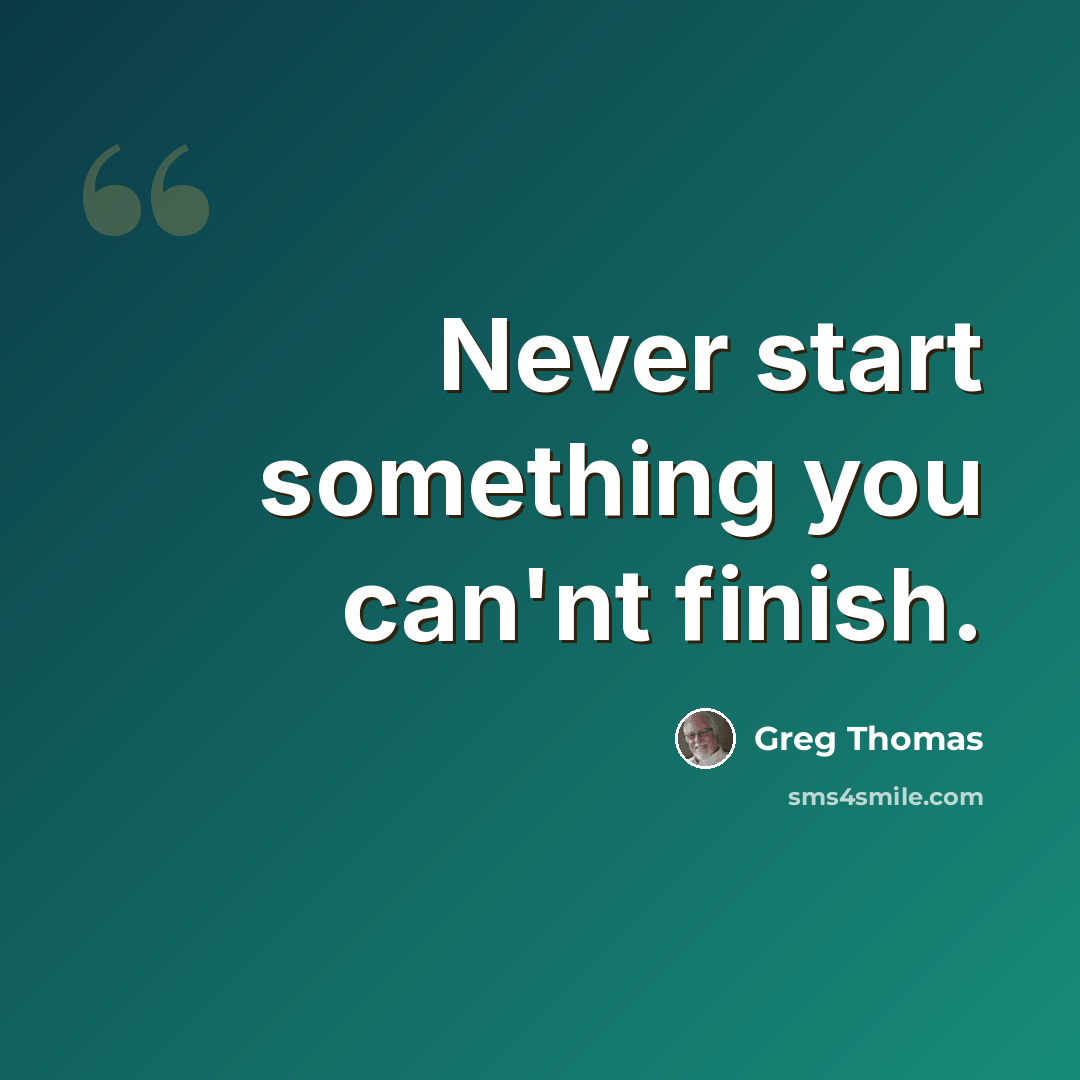 “Never start something you can'nt finish.” quote by Greg Thomas