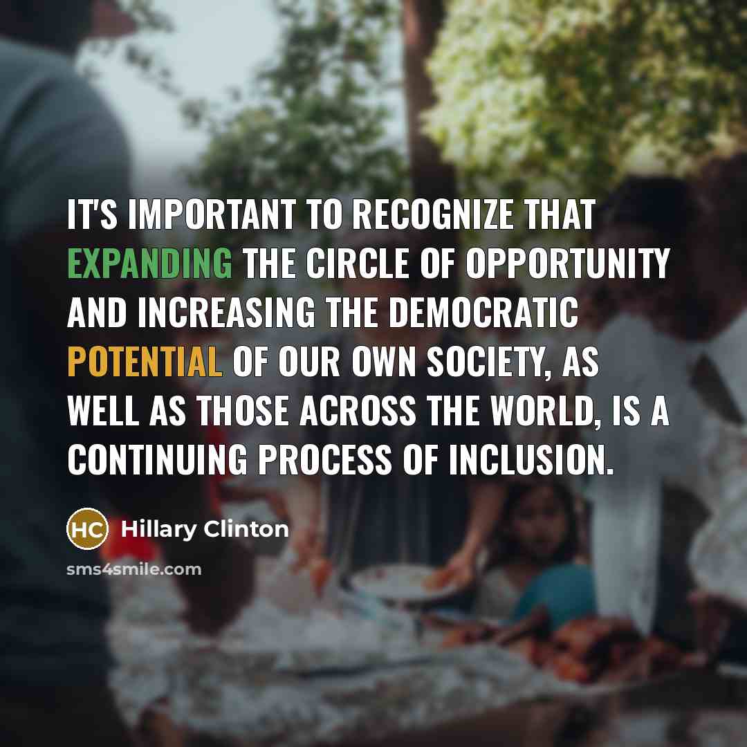 “It's important to recognize that expanding the circle of opportunity and increasing the democratic potential of our own society, as well as those across the world, is a continuing process of inclusion.” quote by Hillary Clinton