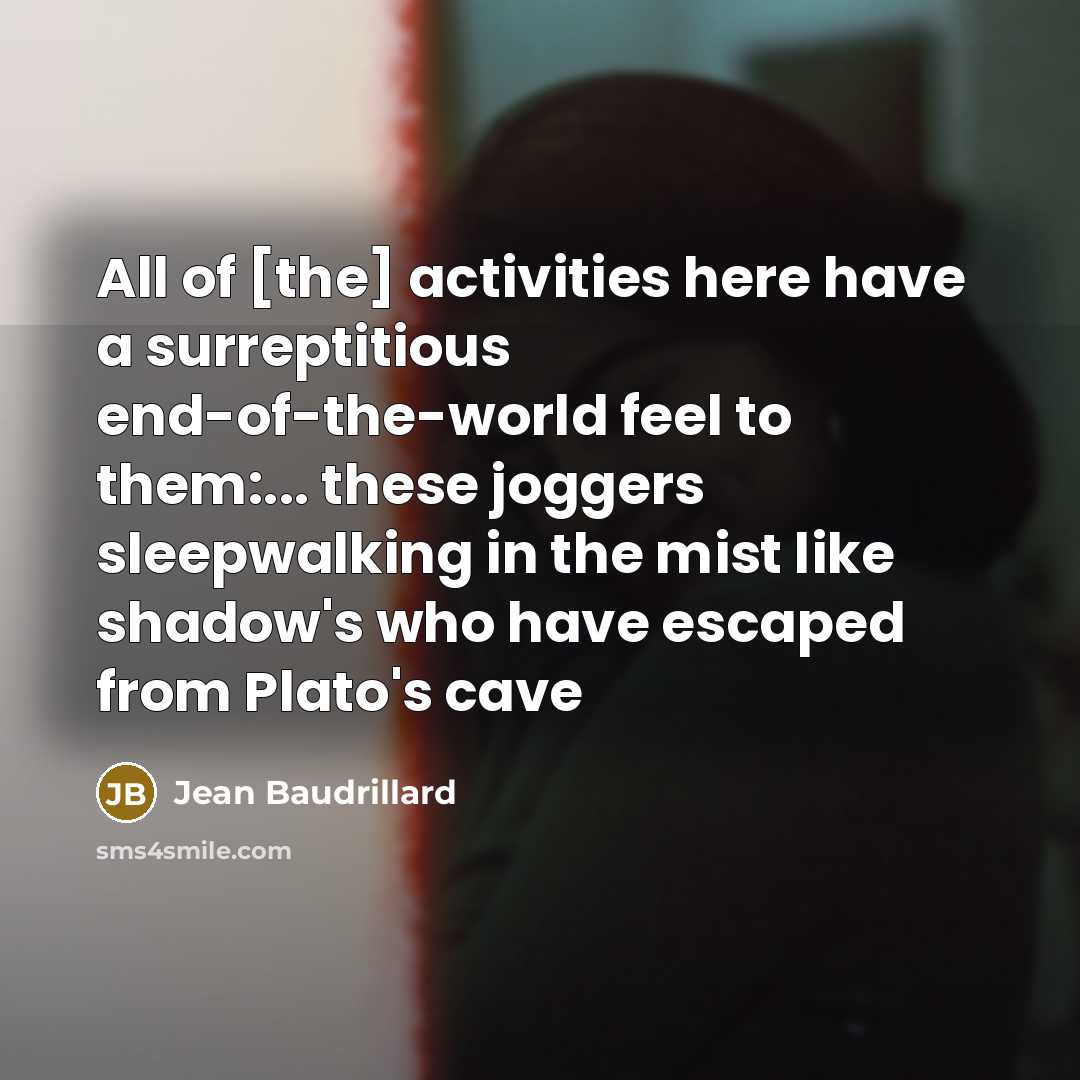 “All of [the] activities here have a surreptitious end-of-the-world feel to them:... these joggers sleepwalking in the mist like shadow's who have escaped from Plato's cave” quote by Jean Baudrillard