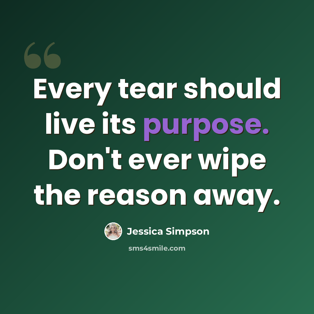 “Every tear should live its purpose. Don't ever wipe the reason away.” quote by Jessica Simpson