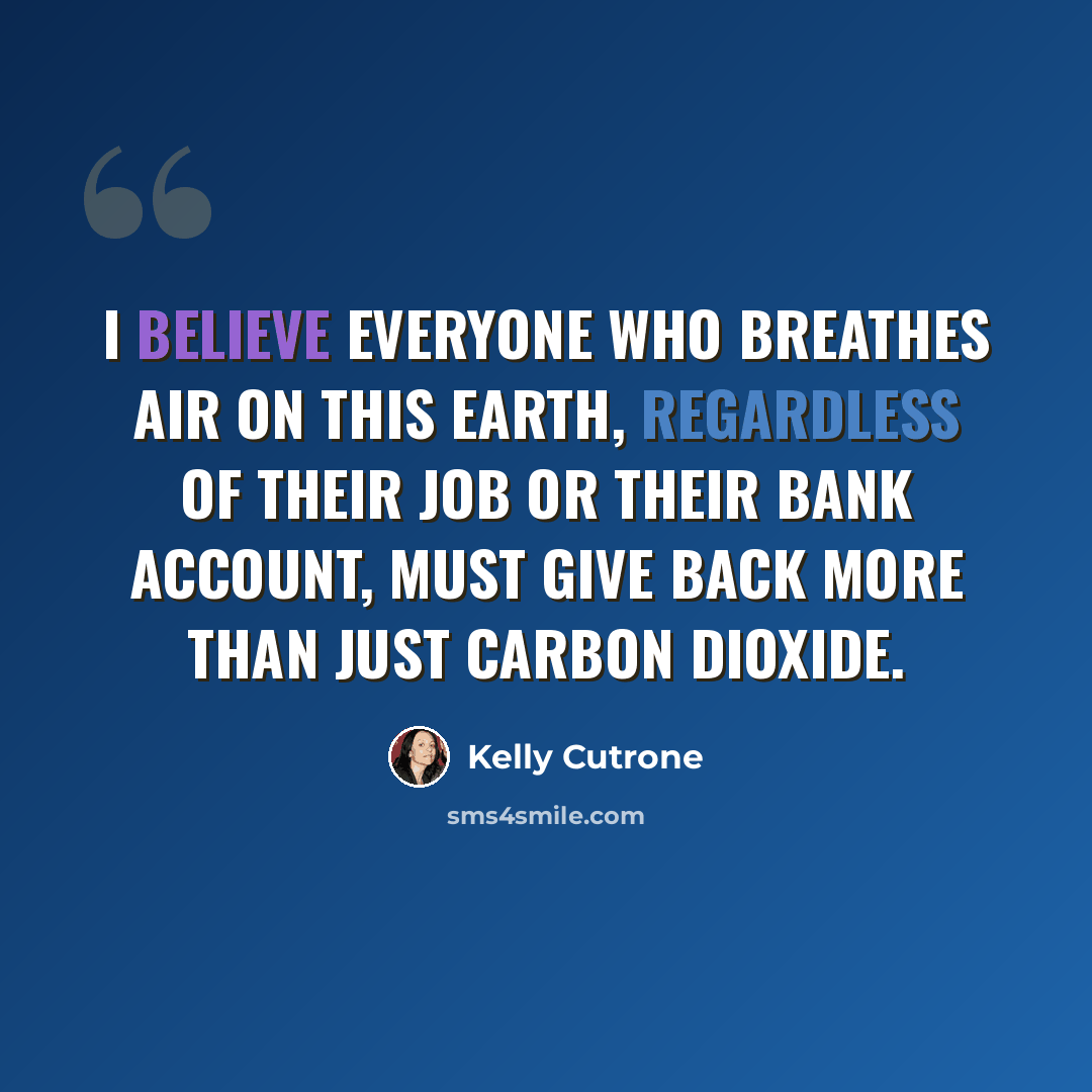 “I believe everyone who breathes air on this earth, regardless of their job or their bank account, must give back more than just carbon dioxide.” quote by Kelly Cutrone