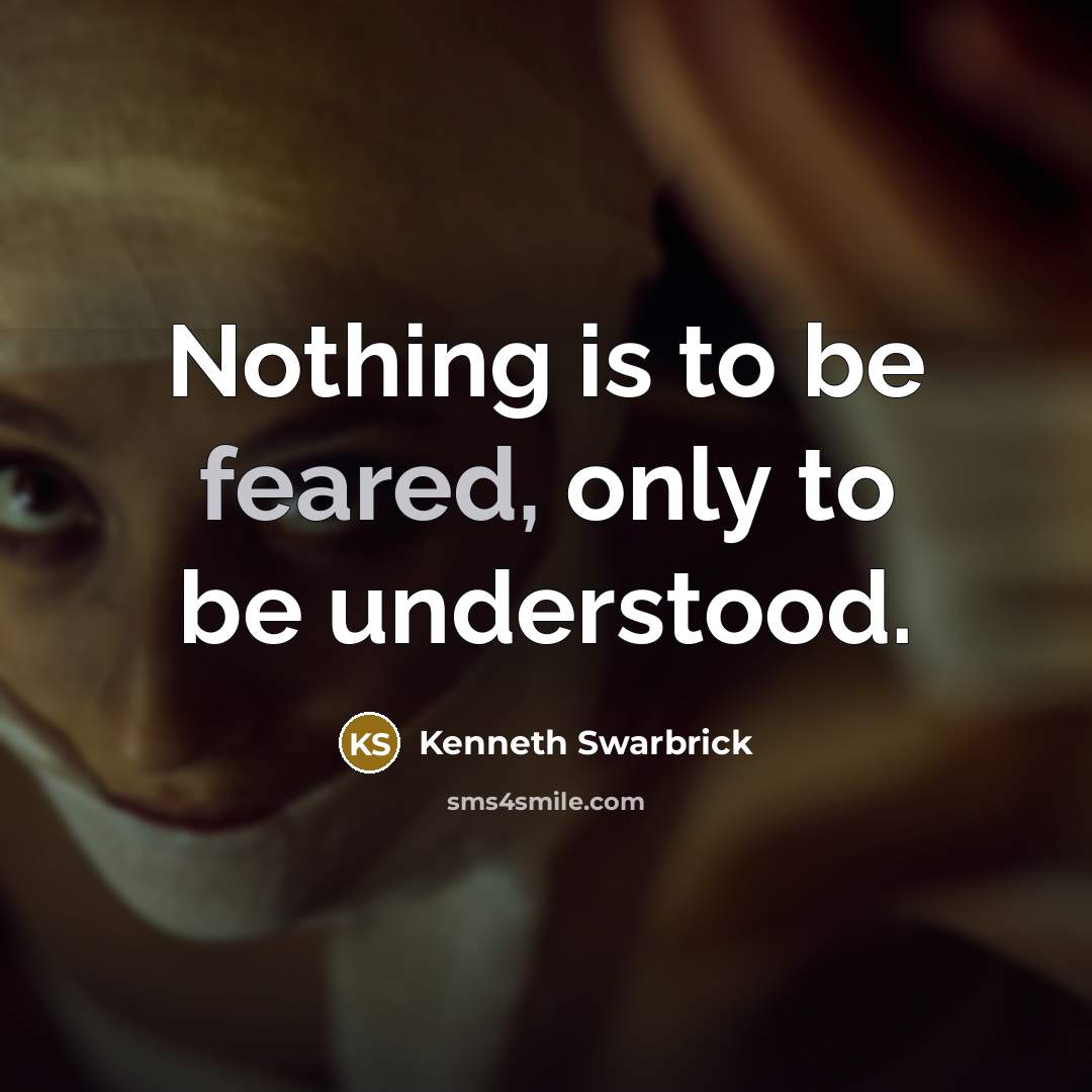 “Nothing is to be feared, only to be understood.” quote by Kenneth Swarbrick