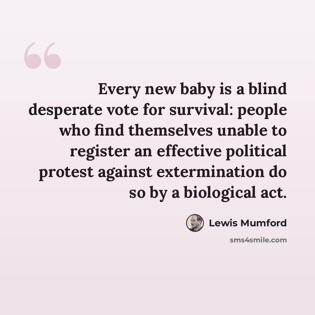 “Every new baby is a blind desperate vote for survival: people who find themselves unable to register an effective political protest against extermination do so by a biological act.” quote by Lewis Mumford