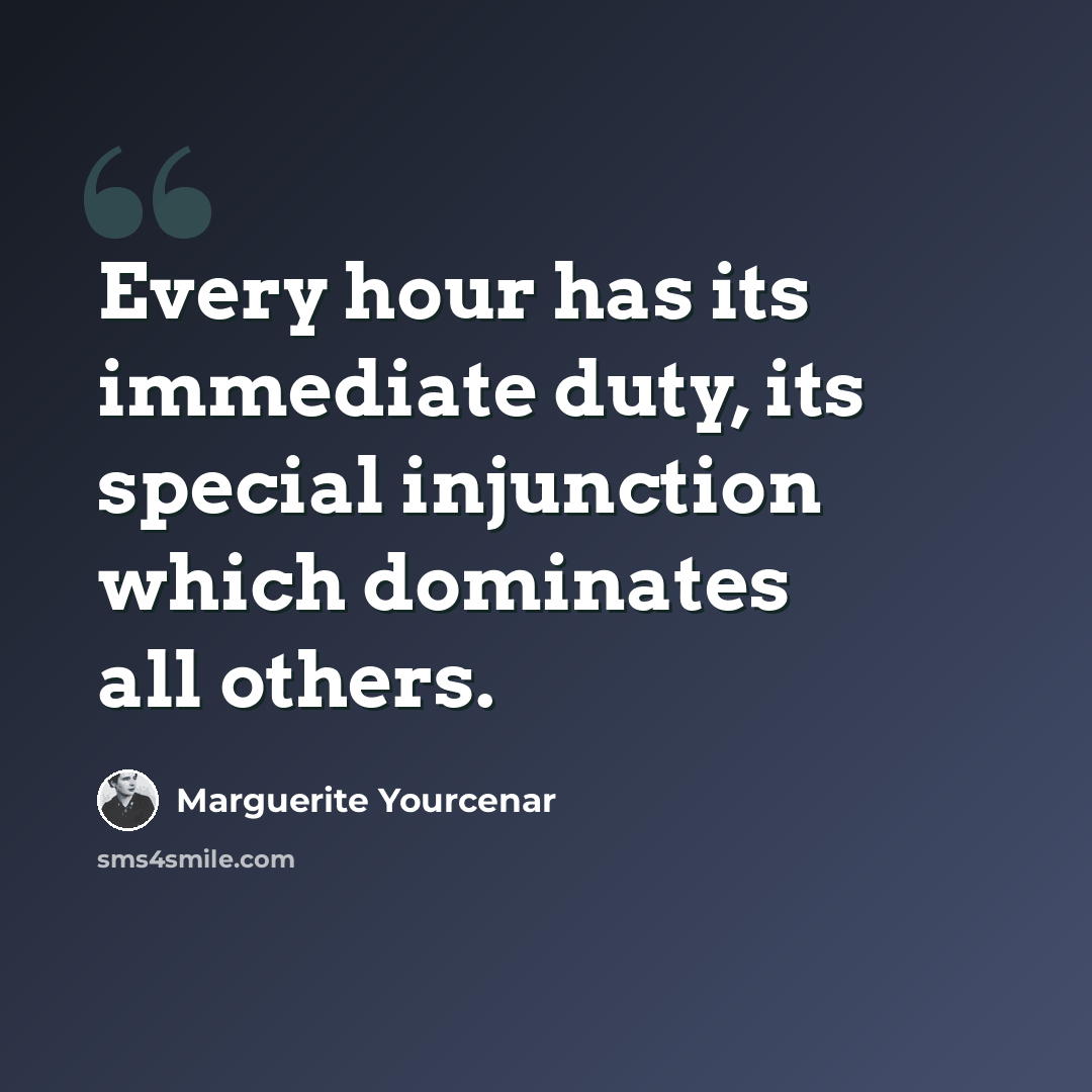 “Every hour has its immediate duty, its special injunction which dominates all others.” quote by Marguerite Yourcenar