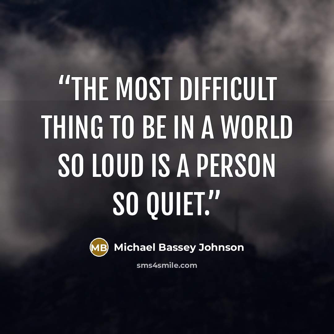 “The most difficult thing to be in a world so loud is a person so quiet.” quote by Michael Bassey Johnson