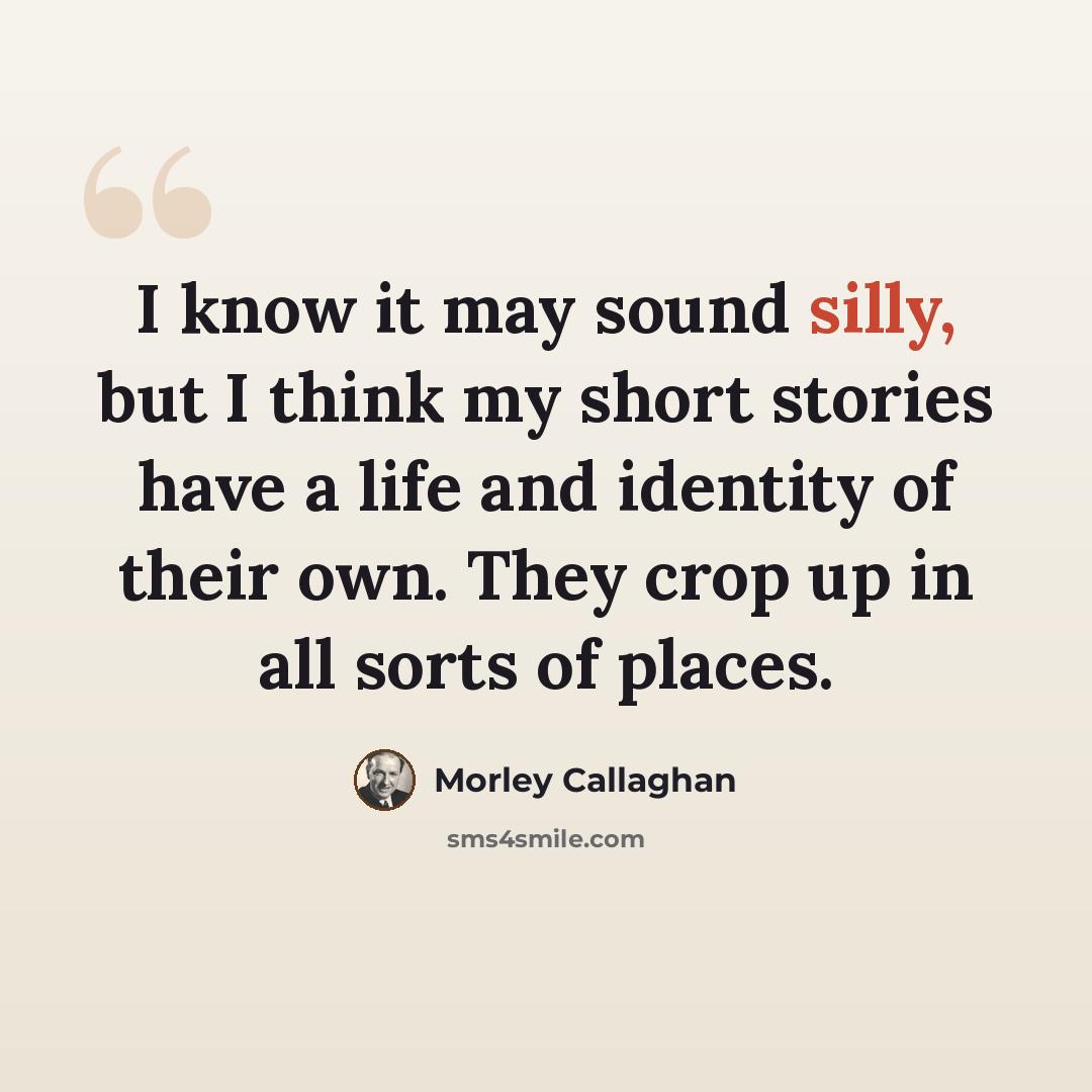 “I know it may sound silly, but I think my short stories have a life and identity of their own. They crop up in all sorts of places.” quote by Morley Callaghan