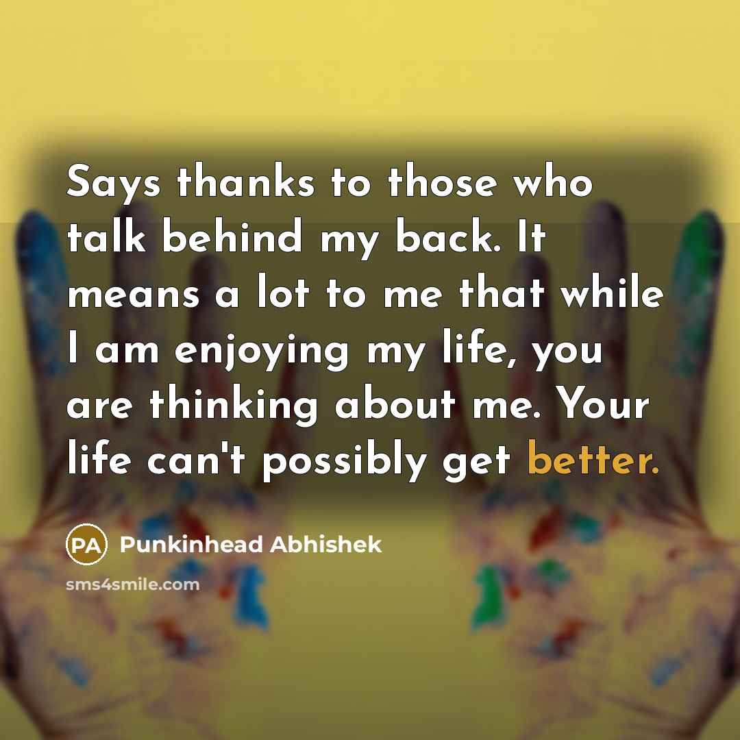 “Says thanks to those who talk behind my back. It means a lot to me that while I am enjoying my life, you are thinking about me. Your life can't possibly get better.” quote by Punkinhead Abhishek